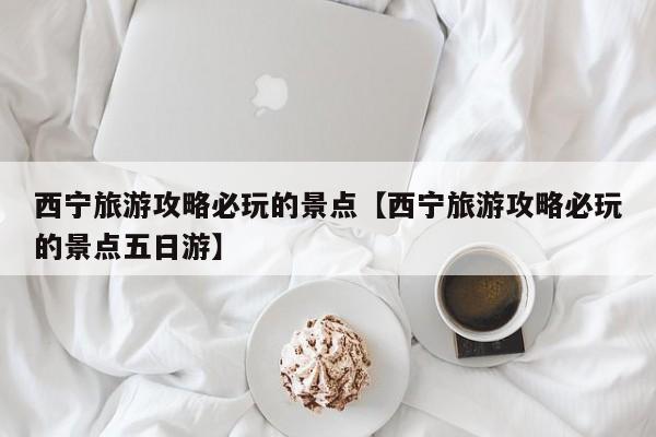 西宁旅游攻略必玩的景点【西宁旅游攻略必玩的景点五日游】