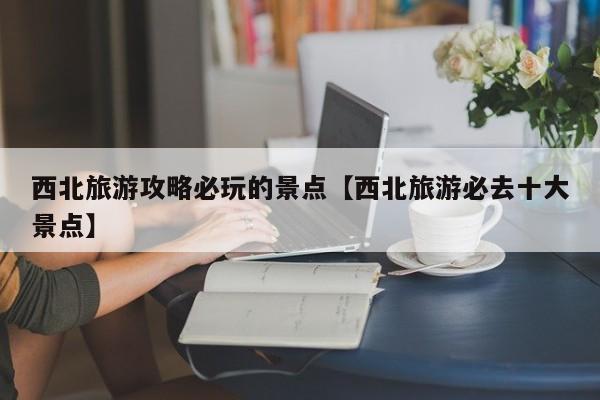 西北旅游攻略必玩的景点【西北旅游必去十大景点】