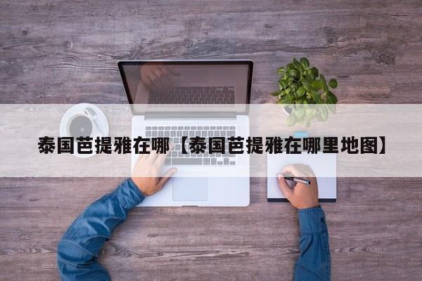 泰国芭提雅在哪【泰国芭提雅在哪里地图】