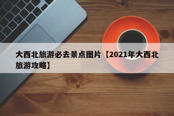 大西北旅游必去景点图片【2021年大西北旅游攻略】