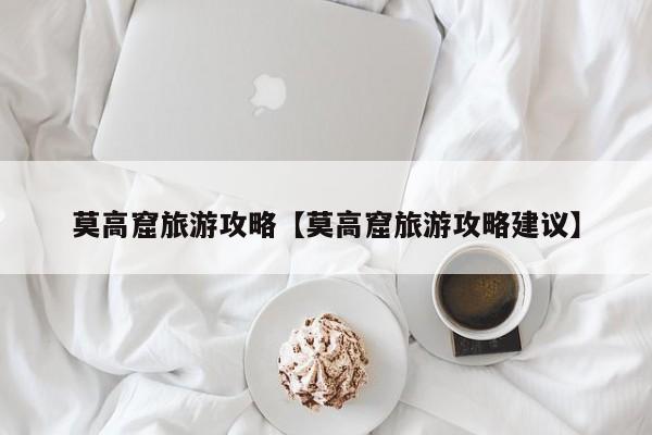 莫高窟旅游攻略【莫高窟旅游攻略建议】