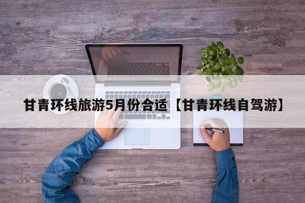 甘青环线旅游5月份合适【甘青环线自驾游】