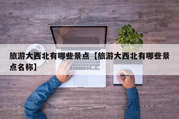 旅游大西北有哪些景点【旅游大西北有哪些景点名称】