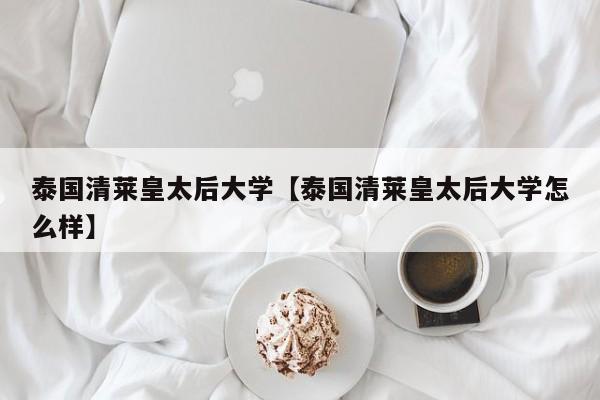 泰国清莱皇太后大学【泰国清莱皇太后大学怎么样】