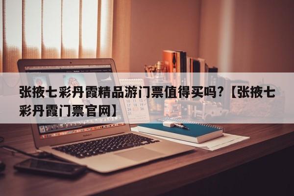 张掖七彩丹霞精品游门票值得买吗?【张掖七彩丹霞门票官网】