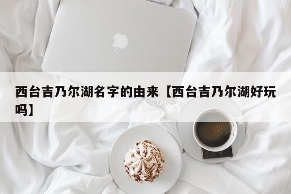 西台吉乃尔湖名字的由来【西台吉乃尔湖好玩吗】