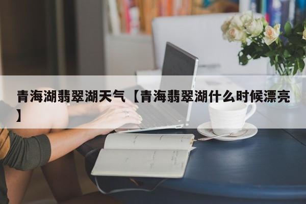 青海湖翡翠湖天气【青海翡翠湖什么时候漂亮】