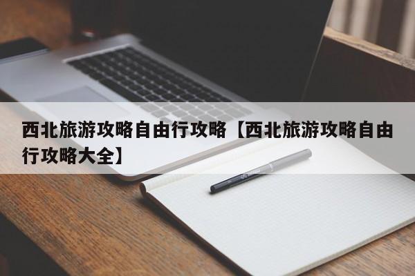 西北旅游攻略自由行攻略【西北旅游攻略自由行攻略大全】
