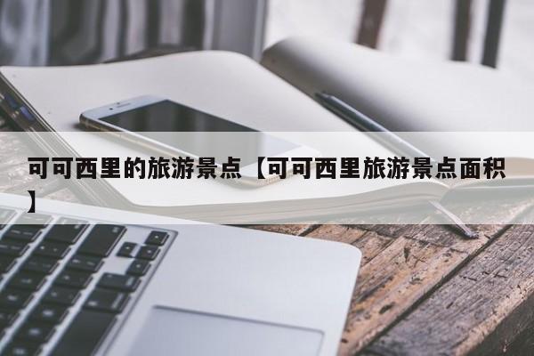 可可西里的旅游景点【可可西里旅游景点面积】