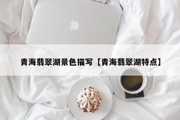 青海翡翠湖景色描写【青海翡翠湖特点】
