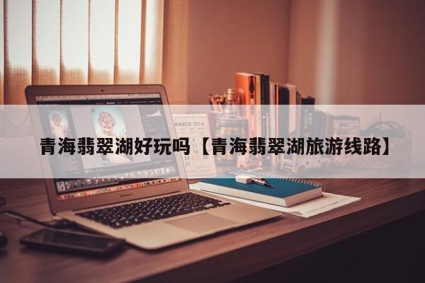 青海翡翠湖好玩吗【青海翡翠湖旅游线路】