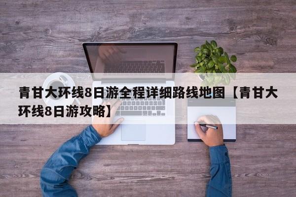青甘大环线8日游全程详细路线地图【青甘大环线8日游攻略】