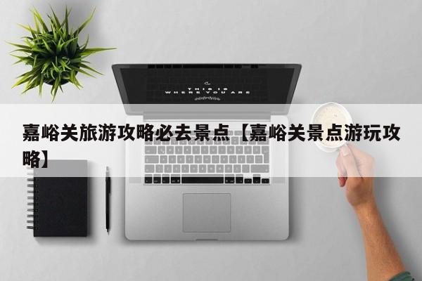 嘉峪关旅游攻略必去景点【嘉峪关景点游玩攻略】