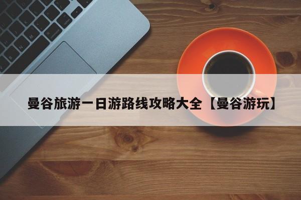 曼谷旅游一日游路线攻略大全【曼谷游玩】