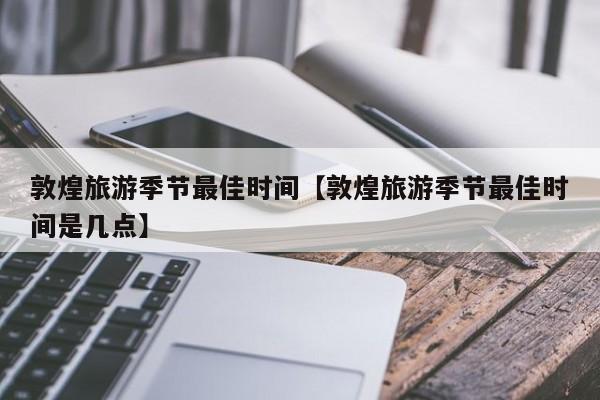 敦煌旅游季节最佳时间【敦煌旅游季节最佳时间是几点】
