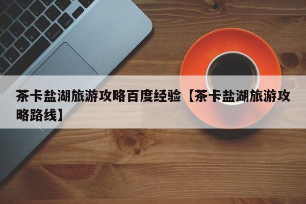 茶卡盐湖旅游攻略百度经验【茶卡盐湖旅游攻略路线】
