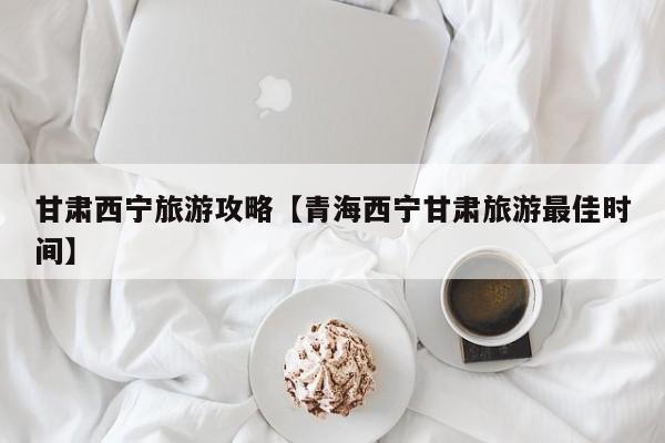 甘肃西宁旅游攻略【青海西宁甘肃旅游最佳时间】