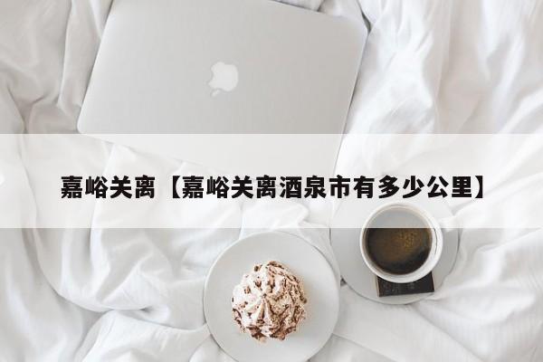 嘉峪关离【嘉峪关离酒泉市有多少公里】