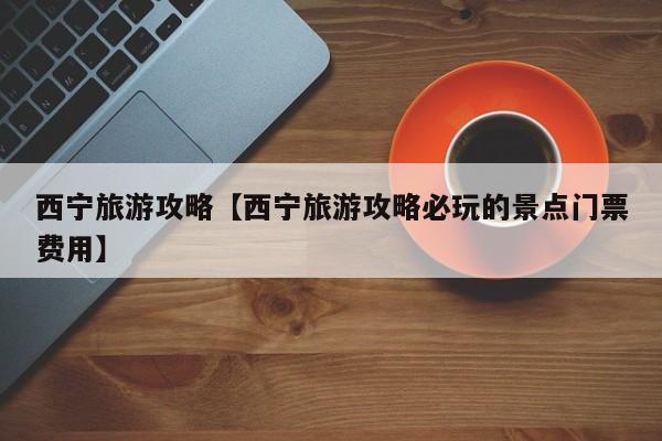 西宁旅游攻略【西宁旅游攻略必玩的景点门票费用】