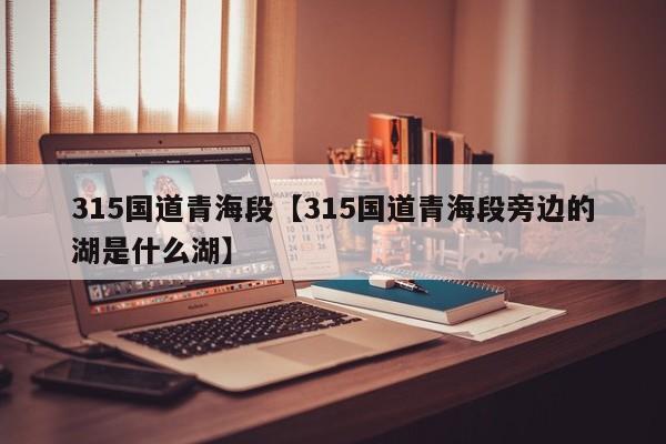 315国道青海段【315国道青海段旁边的湖是什么湖】