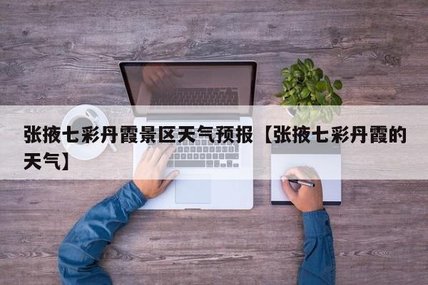 张掖七彩丹霞景区天气预报【张掖七彩丹霞的天气】