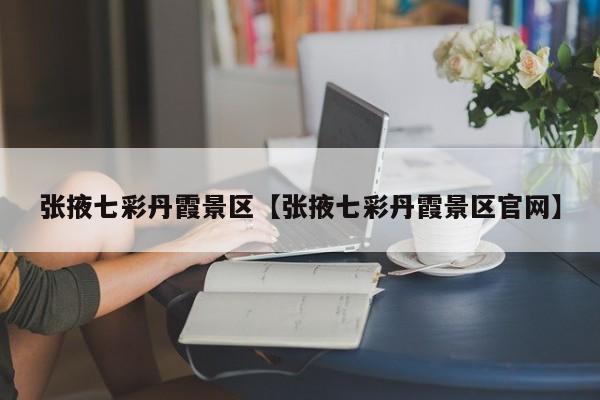 张掖七彩丹霞景区【张掖七彩丹霞景区官网】