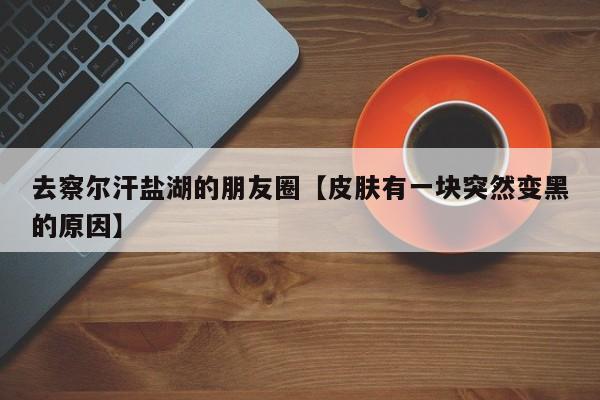 去察尔汗盐湖的朋友圈【皮肤有一块突然变黑的原因】