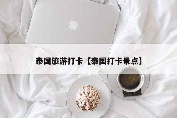 泰国旅游打卡【泰国打卡景点】