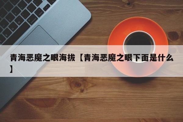 青海恶魔之眼海拔【青海恶魔之眼下面是什么】