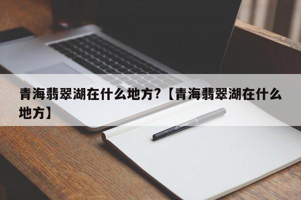 青海翡翠湖在什么地方?【青海翡翠湖在什么地方】
