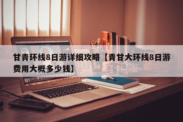 甘青环线8日游详细攻略【青甘大环线8日游费用大概多少钱】