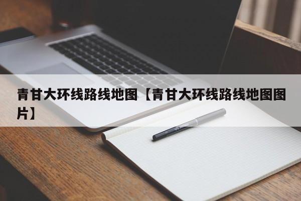 青甘大环线路线地图【青甘大环线路线地图图片】