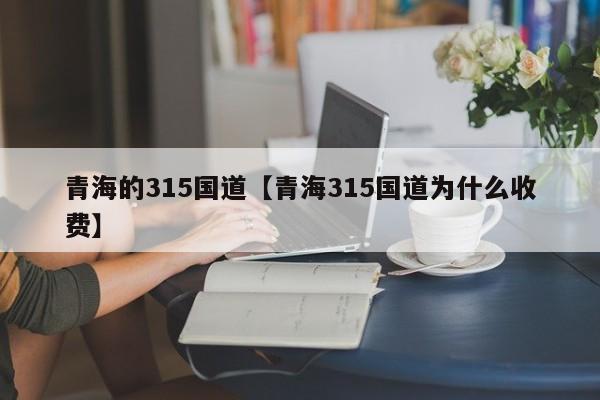 青海的315国道【青海315国道为什么收费】