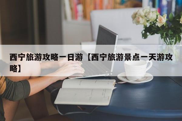 西宁旅游攻略一日游【西宁旅游景点一天游攻略】