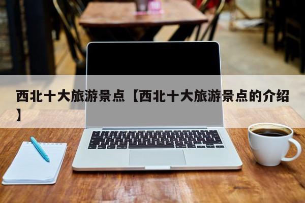 西北十大旅游景点【西北十大旅游景点的介绍】