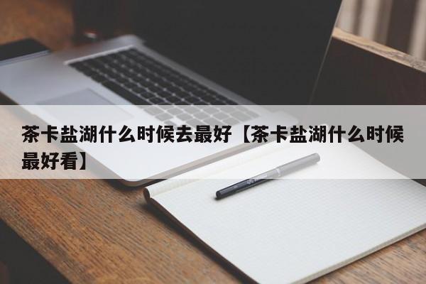 茶卡盐湖什么时候去最好【茶卡盐湖什么时候最好看】