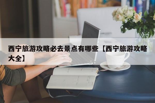 西宁旅游攻略必去景点有哪些【西宁旅游攻略大全】