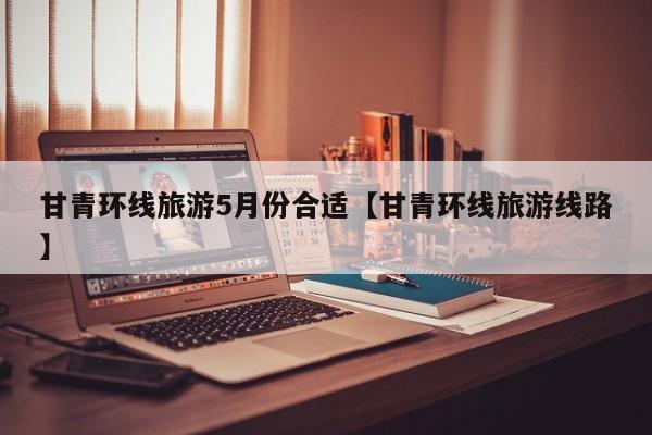 甘青环线旅游5月份合适【甘青环线旅游线路】