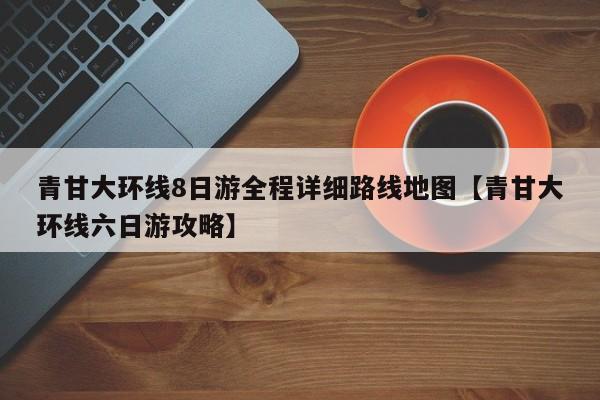 青甘大环线8日游全程详细路线地图【青甘大环线六日游攻略】