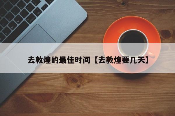 去敦煌的最佳时间【去敦煌要几天】