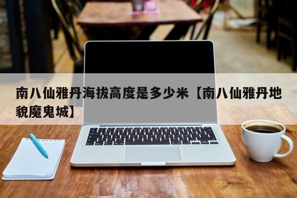 南八仙雅丹海拔高度是多少米【南八仙雅丹地貌魔鬼城】