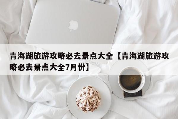 青海湖旅游攻略必去景点大全【青海湖旅游攻略必去景点大全7月份】
