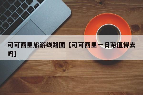 可可西里旅游线路图【可可西里一日游值得去吗】