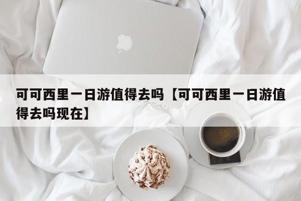 可可西里一日游值得去吗【可可西里一日游值得去吗现在】