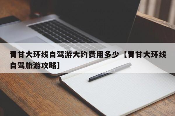 青甘大环线自驾游大约费用多少【青甘大环线自驾旅游攻略】