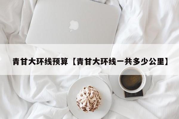 青甘大环线预算【青甘大环线一共多少公里】