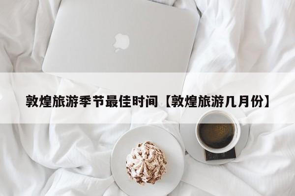 敦煌旅游季节最佳时间【敦煌旅游几月份】