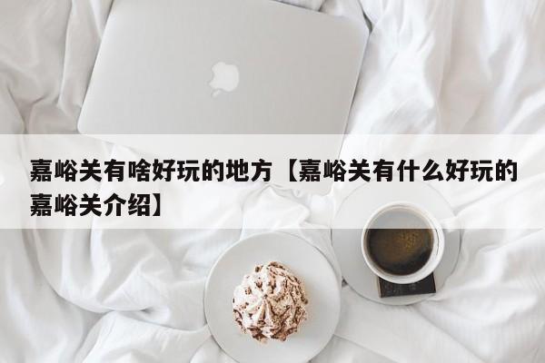 嘉峪关有啥好玩的地方【嘉峪关有什么好玩的嘉峪关介绍】