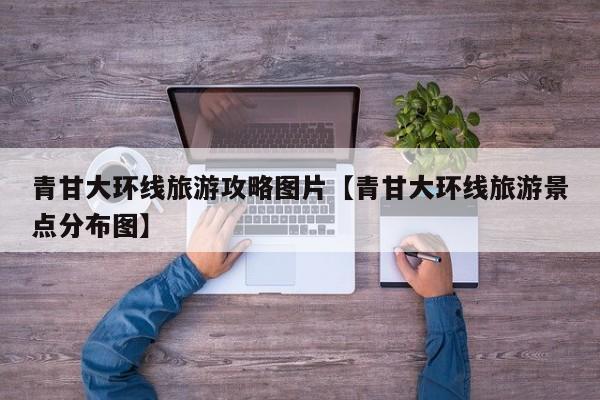 青甘大环线旅游攻略图片【青甘大环线旅游景点分布图】