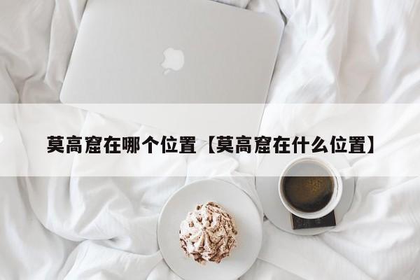 莫高窟在哪个位置【莫高窟在什么位置】